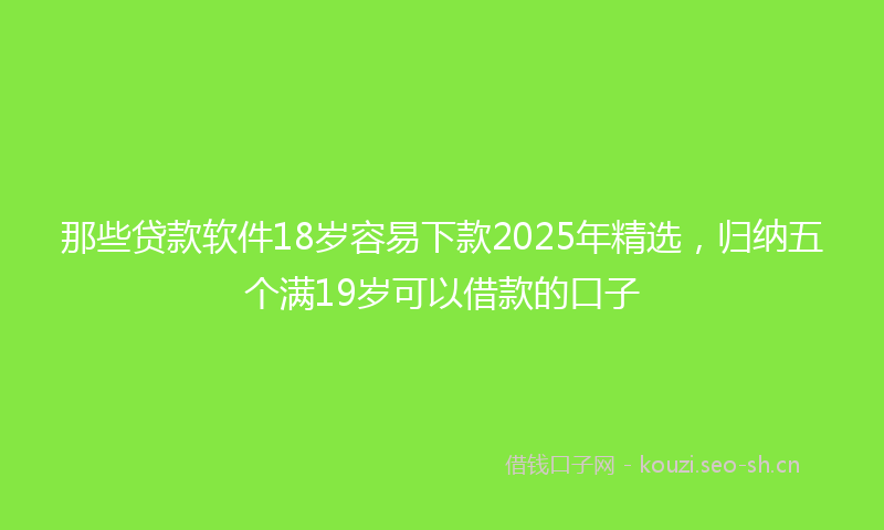 那些贷款软件18岁容易下款2025年精选，归纳五个满19岁可以借款的口子
