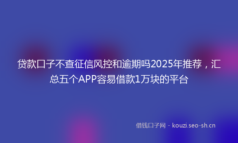 贷款口子不查征信风控和逾期吗2025年推荐，汇总五个APP容易借款1万块的平台