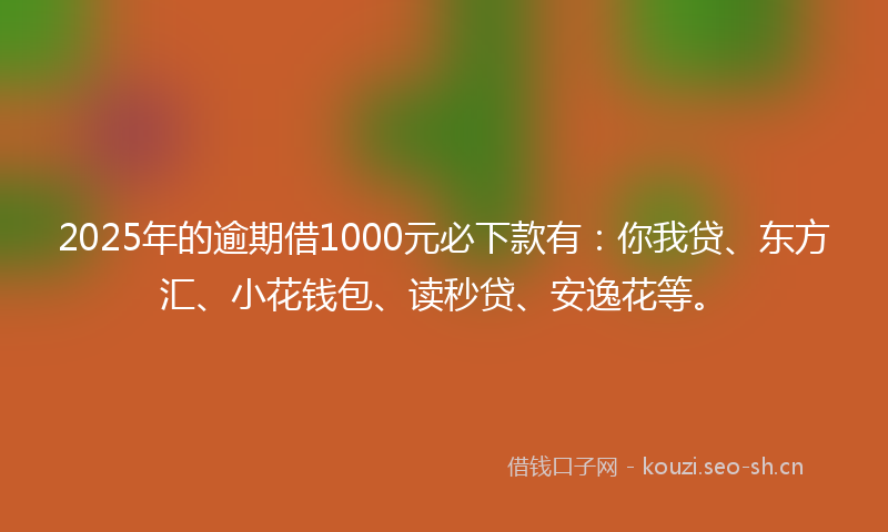 2025年的逾期借1000元必下款有：你我贷、东方汇、小花钱包、读秒贷、安逸花等。