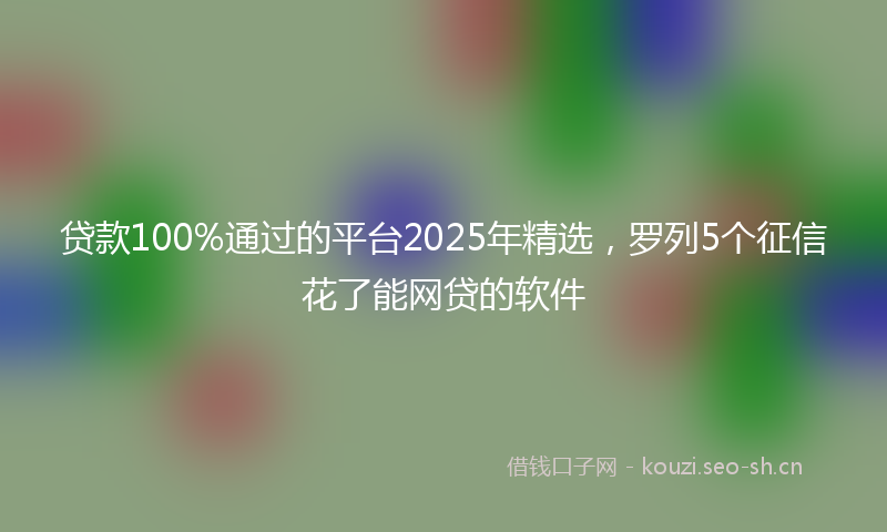 贷款100%通过的平台2025年精选，罗列5个征信花了能网贷的软件