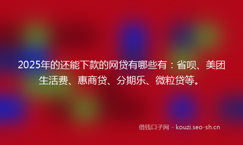 2025年的还能下款的网贷有哪些有：省呗、美团生活费、惠商贷、分期乐、微粒贷等。