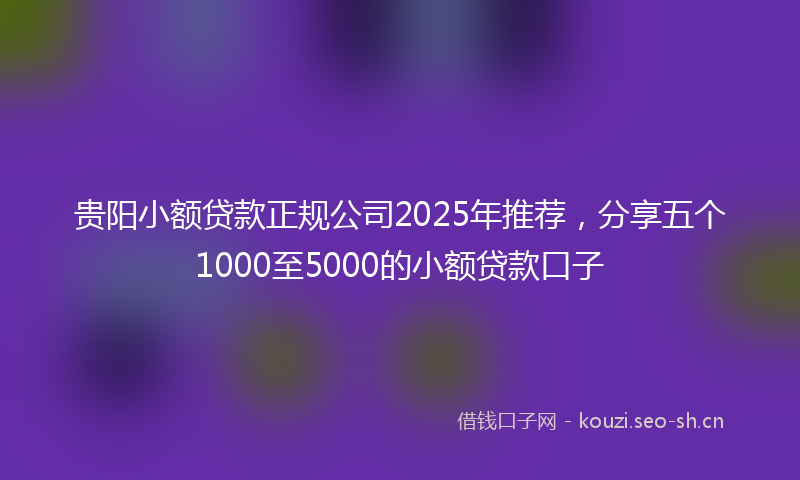 贵阳小额贷款正规公司2025年推荐，分享五个1000至5000的小额贷款口子