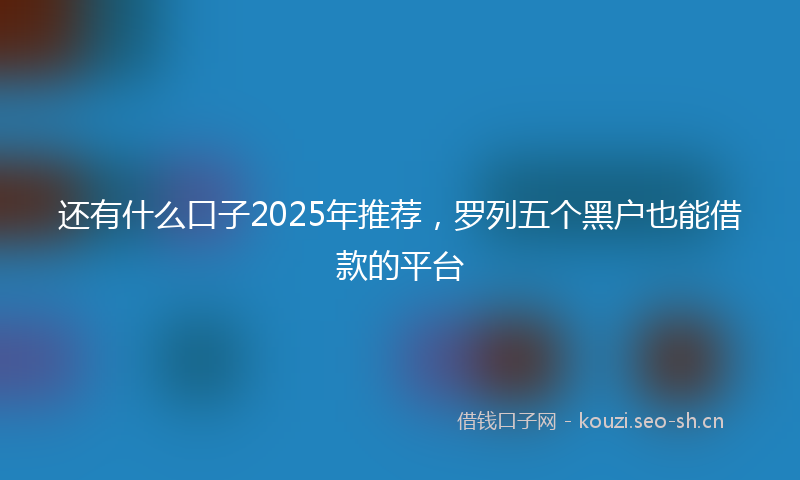 还有什么口子2025年推荐，罗列五个黑户也能借款的平台