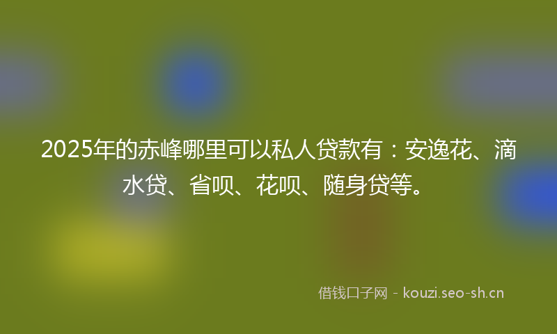 2025年的赤峰哪里可以私人贷款有：安逸花、滴水贷、省呗、花呗、随身贷等。
