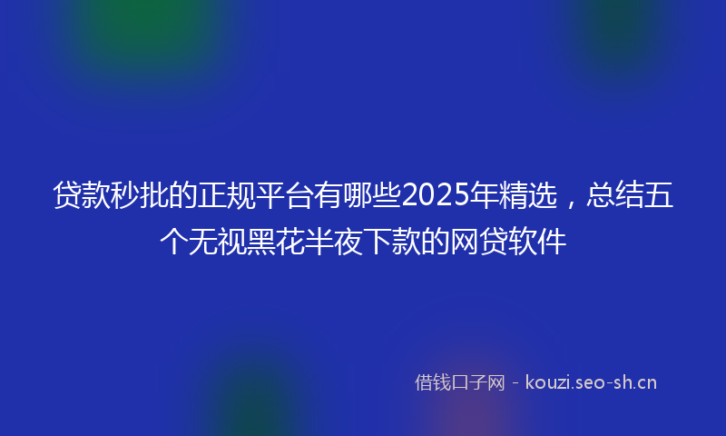 贷款秒批的正规平台有哪些2025年精选，总结五个无视黑花半夜下款的网贷软件