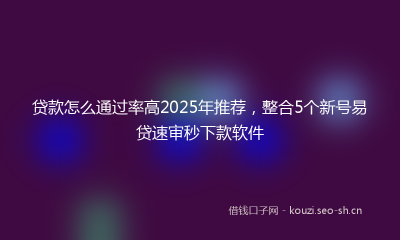 贷款怎么通过率高2025年推荐，整合5个新号易贷速审秒下款软件