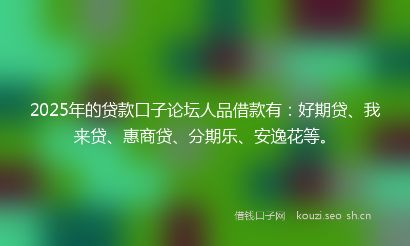 2025年的贷款口子论坛人品借款有：好期贷、我来贷、惠商贷、分期乐、安逸花等。