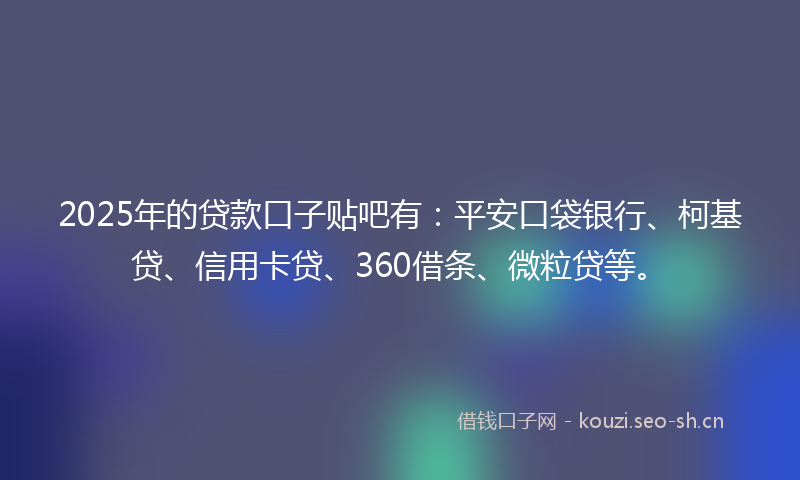 2025年的贷款口子贴吧有：平安口袋银行、柯基贷、信用卡贷、360借条、微粒贷等。