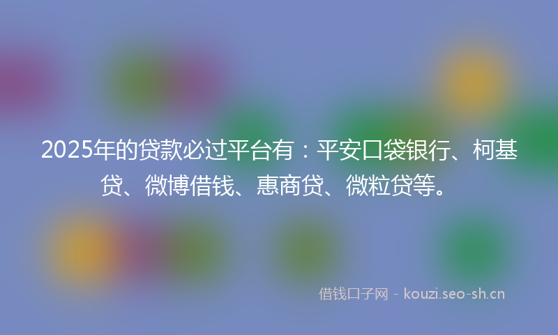 2025年的贷款必过平台有：平安口袋银行、柯基贷、微博借钱、惠商贷、微粒贷等。