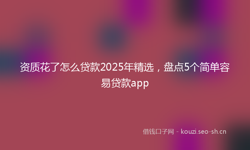 资质花了怎么贷款2025年精选，盘点5个简单容易贷款app