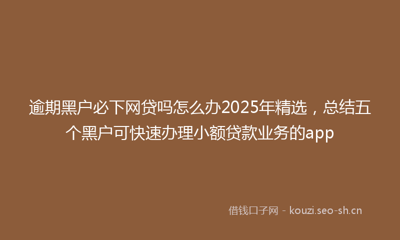 逾期黑户必下网贷吗怎么办2025年精选,总结五个黑户可快速办理小额贷款业务的app