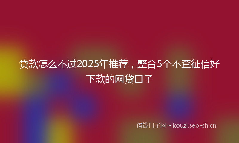 贷款怎么不过2025年推荐，整合5个不查征信好下款的网贷口子