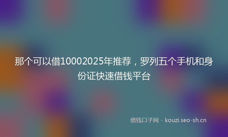 那个可以借10002025年推荐，罗列五个手机和身份证快速借钱平台