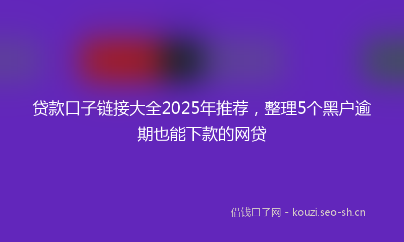 贷款口子链接大全2025年推荐，整理5个黑户逾期也能下款的网贷