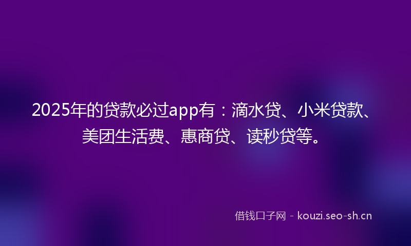 2025年的贷款必过app有：滴水贷、小米贷款、美团生活费、惠商贷、读秒贷等。