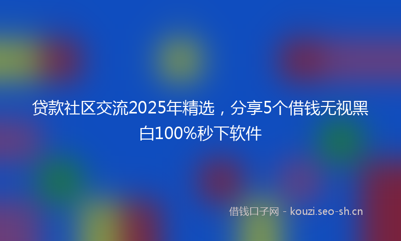 贷款社区交流2025年精选，分享5个借钱无视黑白100%秒下软件