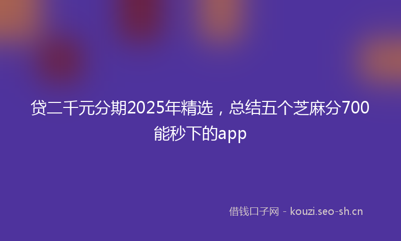 贷二千元分期2025年精选，总结五个芝麻分700能秒下的app