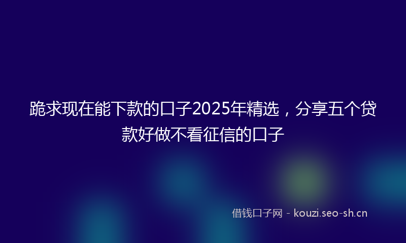 跪求现在能下款的口子2025年精选，分享五个贷款好做不看征信的口子