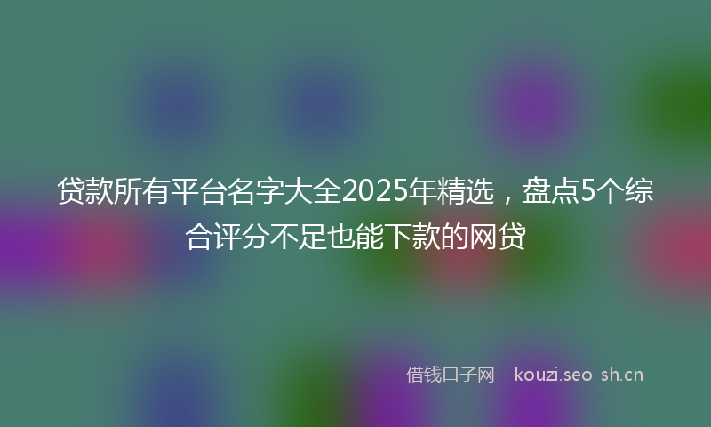 贷款所有平台名字大全2025年精选，盘点5个综合评分不足也能下款的网贷