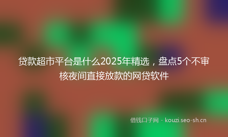 贷款超市平台是什么2025年精选，盘点5个不审核夜间直接放款的网贷软件