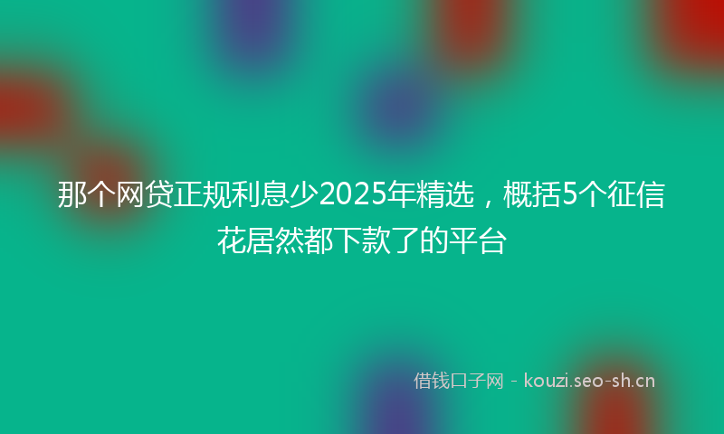 那个网贷正规利息少2025年精选，概括5个征信花居然都下款了的平台
