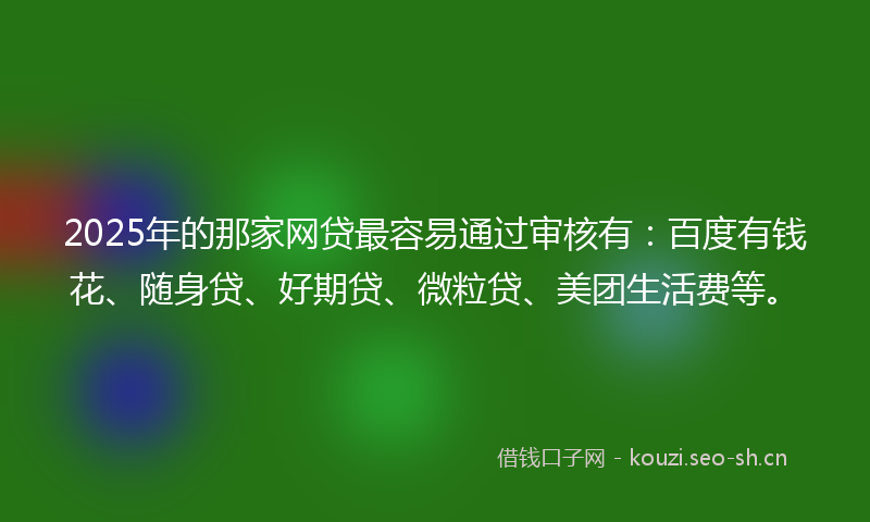 2025年的那家网贷最容易通过审核有：百度有钱花、随身贷、好期贷、微粒贷、美团生活费等。