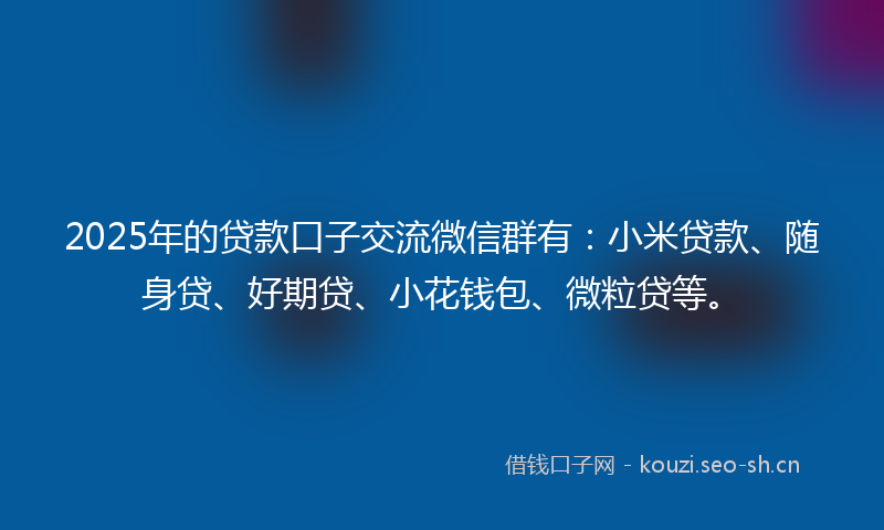 2025年的贷款口子交流微信群有：小米贷款、随身贷、好期贷、小花钱包、微粒贷等。
