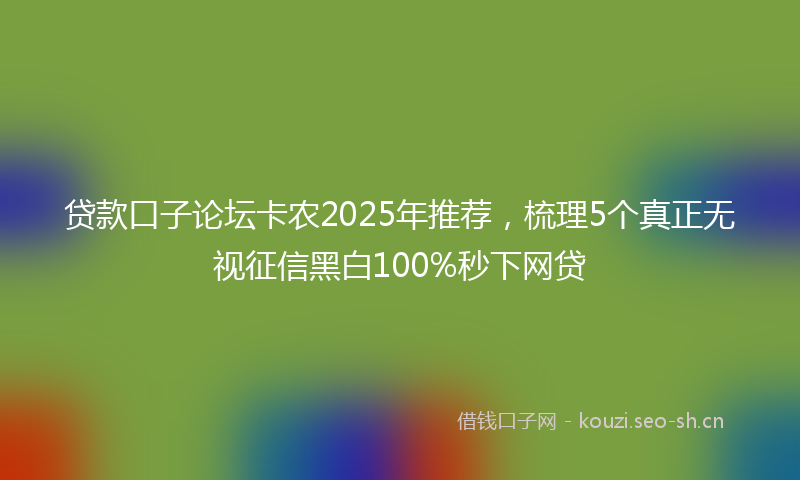 贷款口子论坛卡农2025年推荐，梳理5个真正无视征信黑白100%秒下网贷
