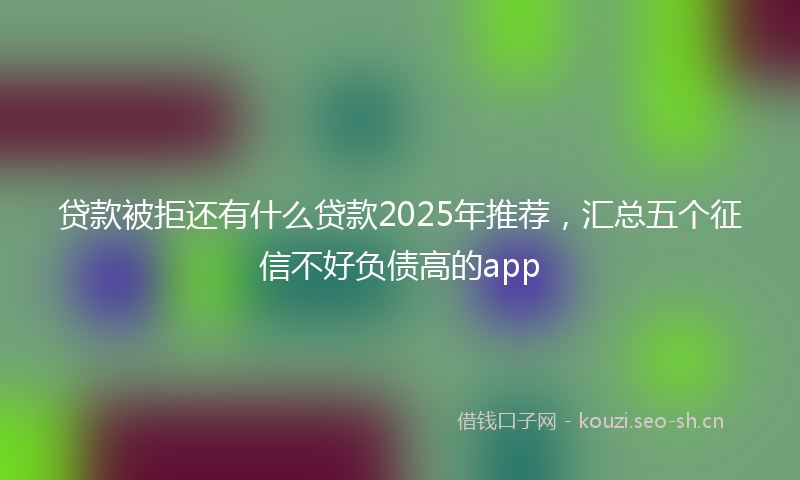 贷款被拒还有什么贷款2025年推荐，汇总五个征信不好负债高的app
