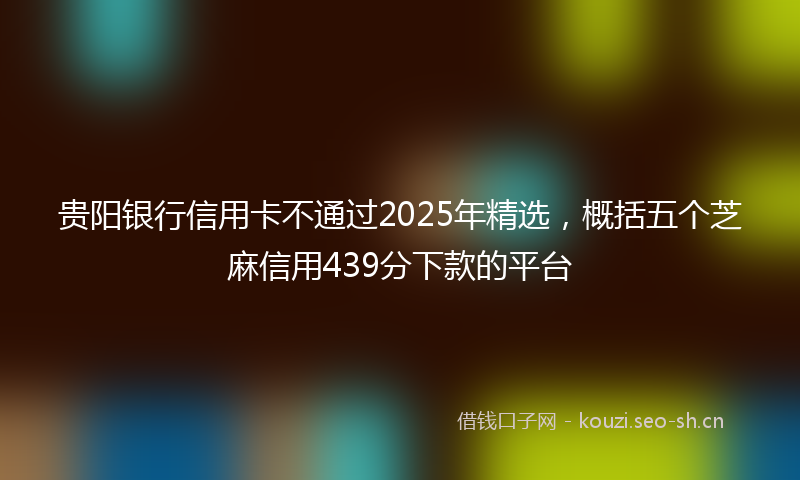 贵阳银行信用卡不通过2025年精选，概括五个芝麻信用439分下款的平台