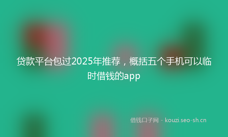 贷款平台包过2025年推荐，概括五个手机可以临时借钱的app