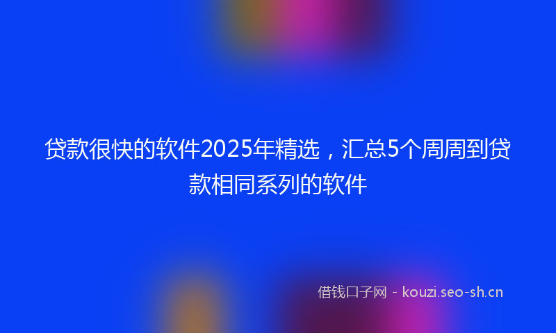 贷款很快的软件2025年精选，汇总5个周周到贷款相同系列的软件