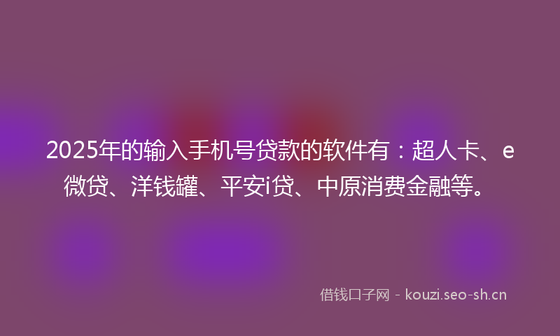 2025年的输入手机号贷款的软件有:超人卡、e微贷、洋钱罐、平安i贷、中原消费金融等。