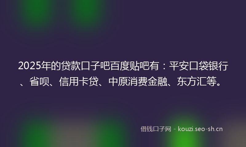 2025年的贷款口子吧百度贴吧有：平安口袋银行、省呗、信用卡贷、中原消费金融、东方汇等。