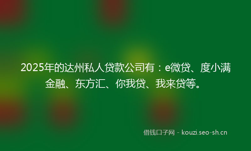 2025年的达州私人贷款公司有：e微贷、度小满金融、东方汇、你我贷、我来贷等。
