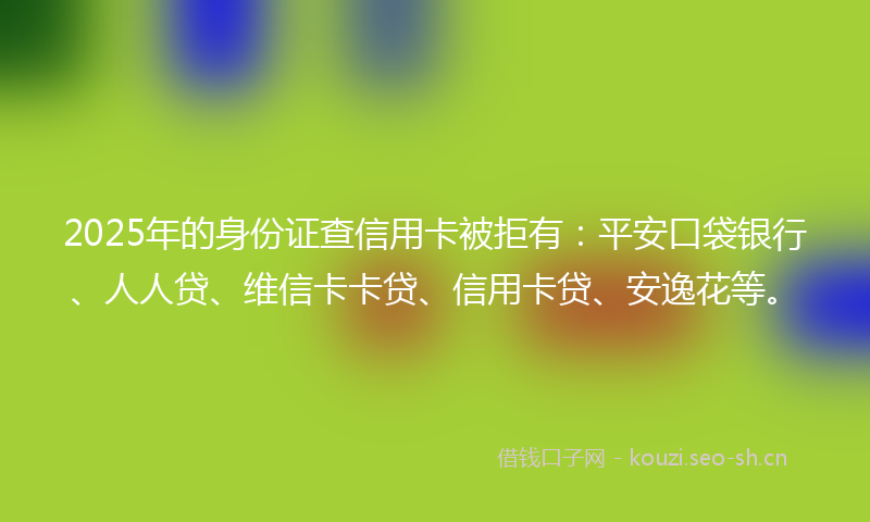 2025年的身份证查信用卡被拒有：平安口袋银行、人人贷、维信卡卡贷、信用卡贷、安逸花等。