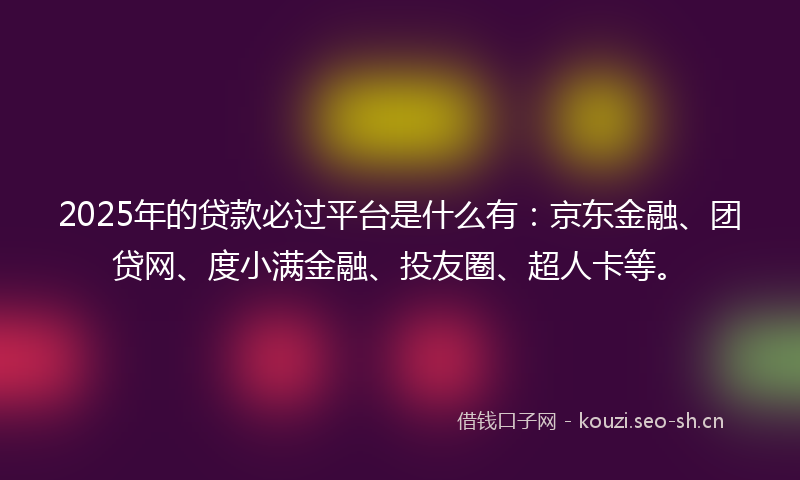 2025年的贷款必过平台是什么有：京东金融、团贷网、度小满金融、投友圈、超人卡等。