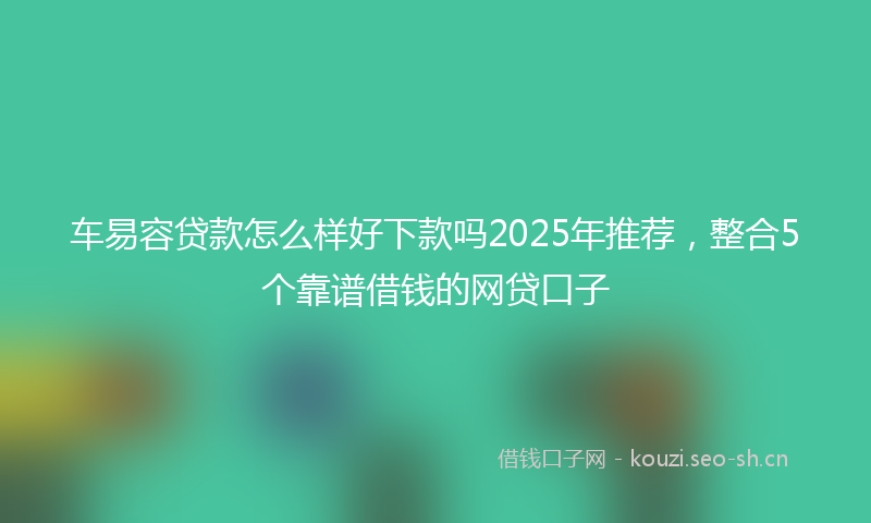 车易容贷款怎么样好下款吗2025年推荐，整合5个靠谱借钱的网贷口子