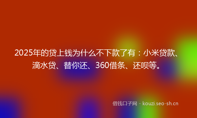 2025年的贷上钱为什么不下款了有：小米贷款、滴水贷、替你还、360借条、还呗等。