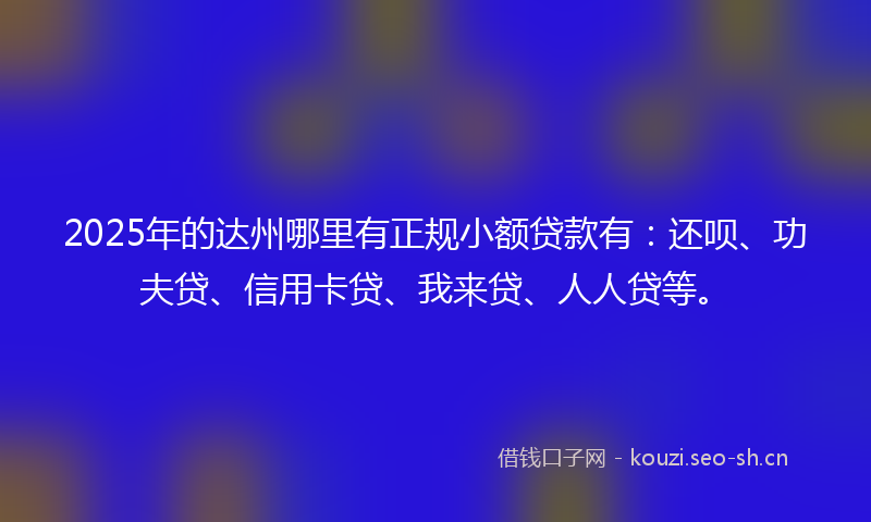 2025年的达州哪里有正规小额贷款有：还呗、功夫贷、信用卡贷、我来贷、人人贷等。