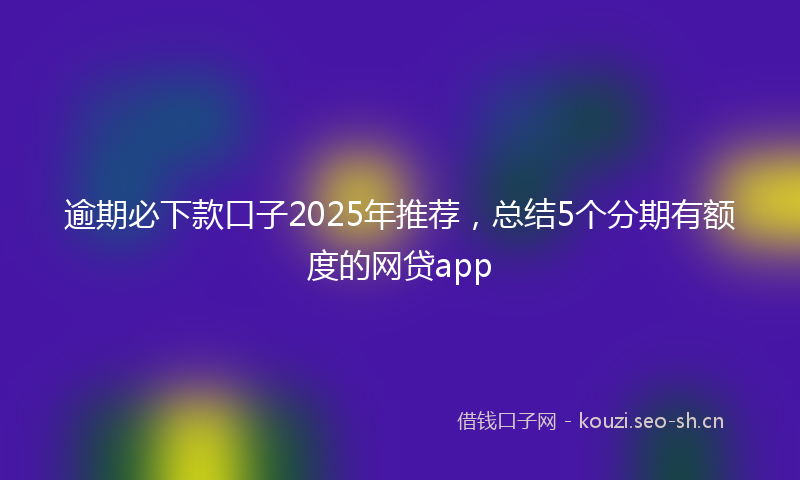 逾期必下款口子2025年推荐，总结5个分期有额度的网贷app