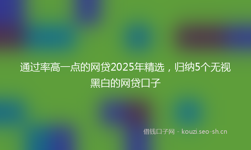 通过率高一点的网贷2025年精选,归纳5个无视黑白的网贷口子