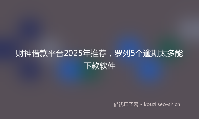 财神借款平台2025年推荐，罗列5个逾期太多能下款软件