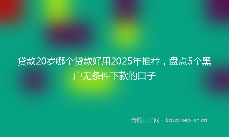 贷款20岁哪个贷款好用2025年推荐，盘点5个黑户无条件下款的口子