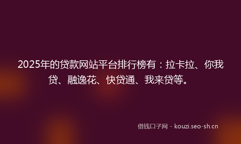 2025年的贷款网站平台排行榜有：拉卡拉、你我贷、融逸花、快贷通、我来贷等。