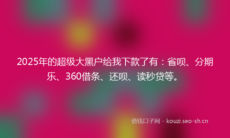 2025年的超级大黑户给我下款了有：省呗、分期乐、360借条、还呗、读秒贷等。