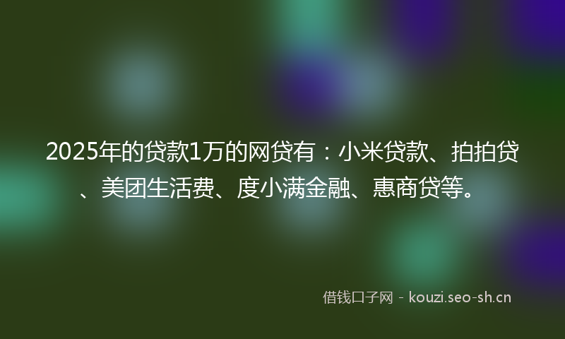 2025年的贷款1万的网贷有：小米贷款、拍拍贷、美团生活费、度小满金融、惠商贷等。