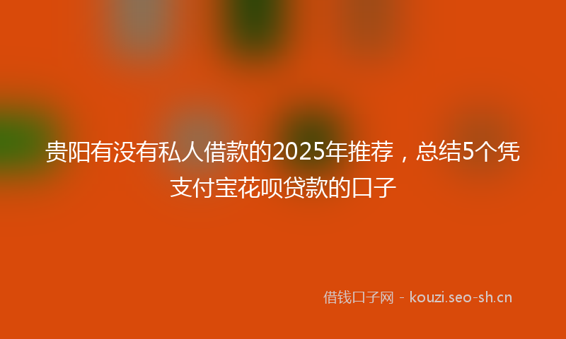 贵阳有没有私人借款的2025年推荐，总结5个凭支付宝花呗贷款的口子