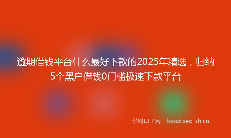 逾期借钱平台什么最好下款的2025年精选，归纳5个黑户借钱0门槛极速下款平台