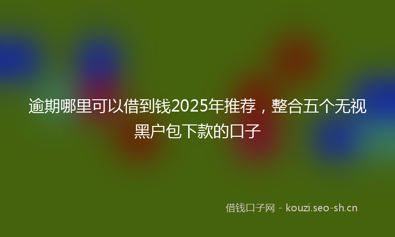 逾期哪里可以借到钱2025年推荐，整合五个无视黑户包下款的口子